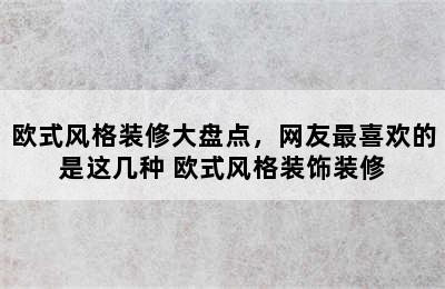 欧式风格装修大盘点，网友最喜欢的是这几种 欧式风格装饰装修